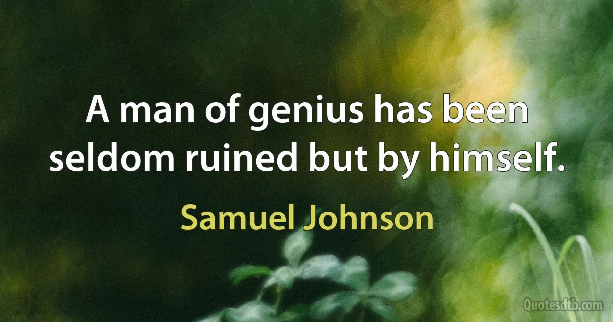 A man of genius has been seldom ruined but by himself. (Samuel Johnson)