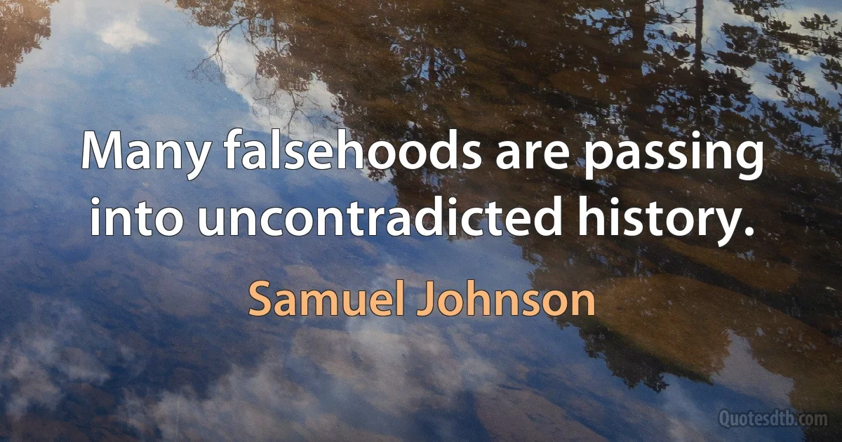 Many falsehoods are passing into uncontradicted history. (Samuel Johnson)