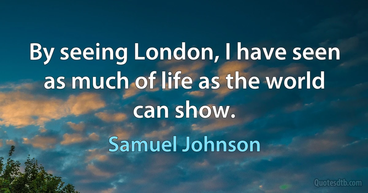 By seeing London, I have seen as much of life as the world can show. (Samuel Johnson)