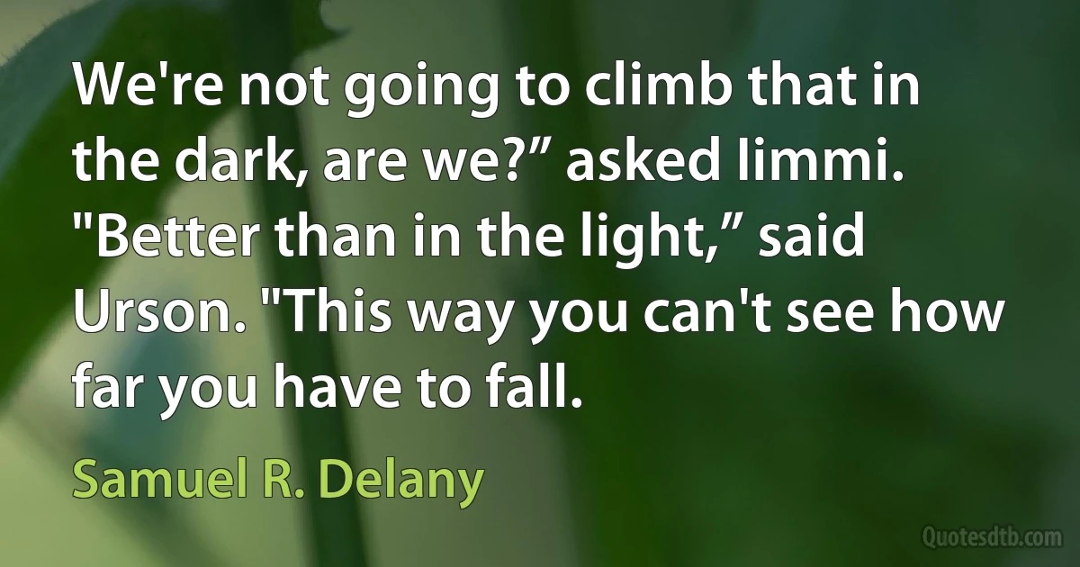 We're not going to climb that in the dark, are we?” asked Iimmi.
"Better than in the light,” said Urson. "This way you can't see how far you have to fall. (Samuel R. Delany)