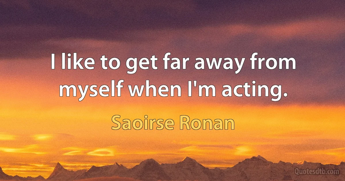 I like to get far away from myself when I'm acting. (Saoirse Ronan)