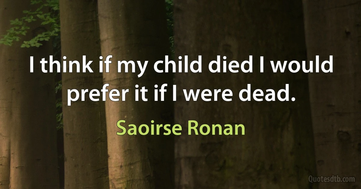 I think if my child died I would prefer it if I were dead. (Saoirse Ronan)