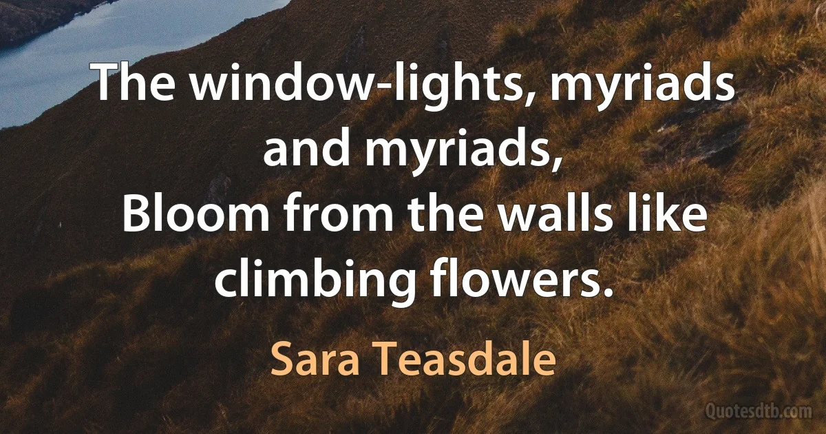 The window-lights, myriads and myriads,
Bloom from the walls like climbing flowers. (Sara Teasdale)