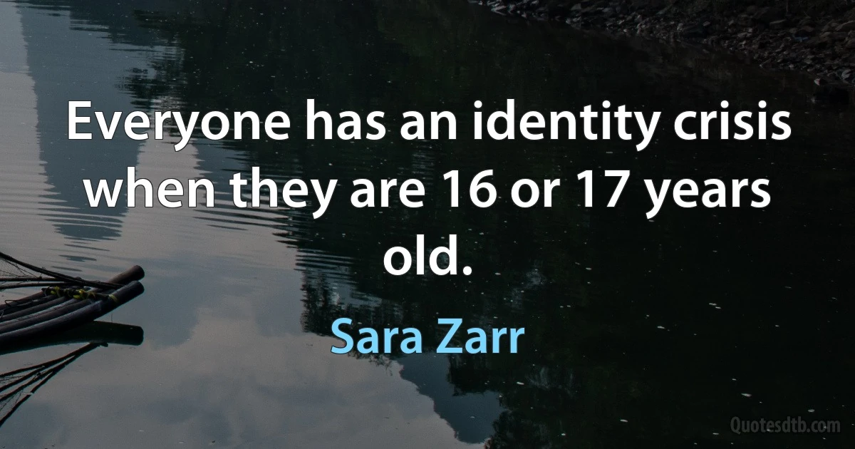 Everyone has an identity crisis when they are 16 or 17 years old. (Sara Zarr)