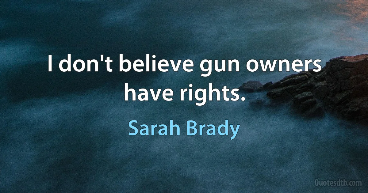 I don't believe gun owners have rights. (Sarah Brady)