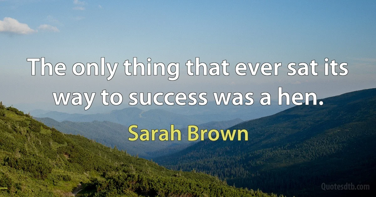 The only thing that ever sat its way to success was a hen. (Sarah Brown)