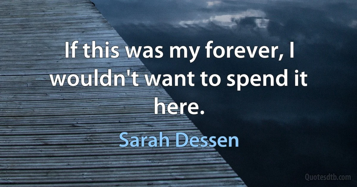 If this was my forever, I wouldn't want to spend it here. (Sarah Dessen)