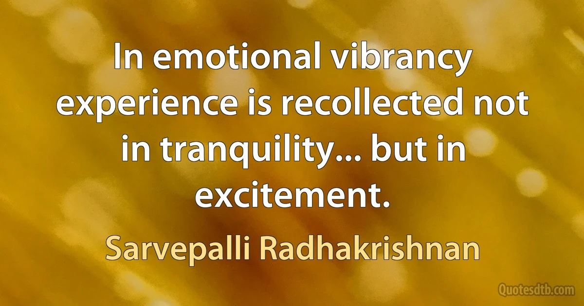 In emotional vibrancy experience is recollected not in tranquility... but in excitement. (Sarvepalli Radhakrishnan)