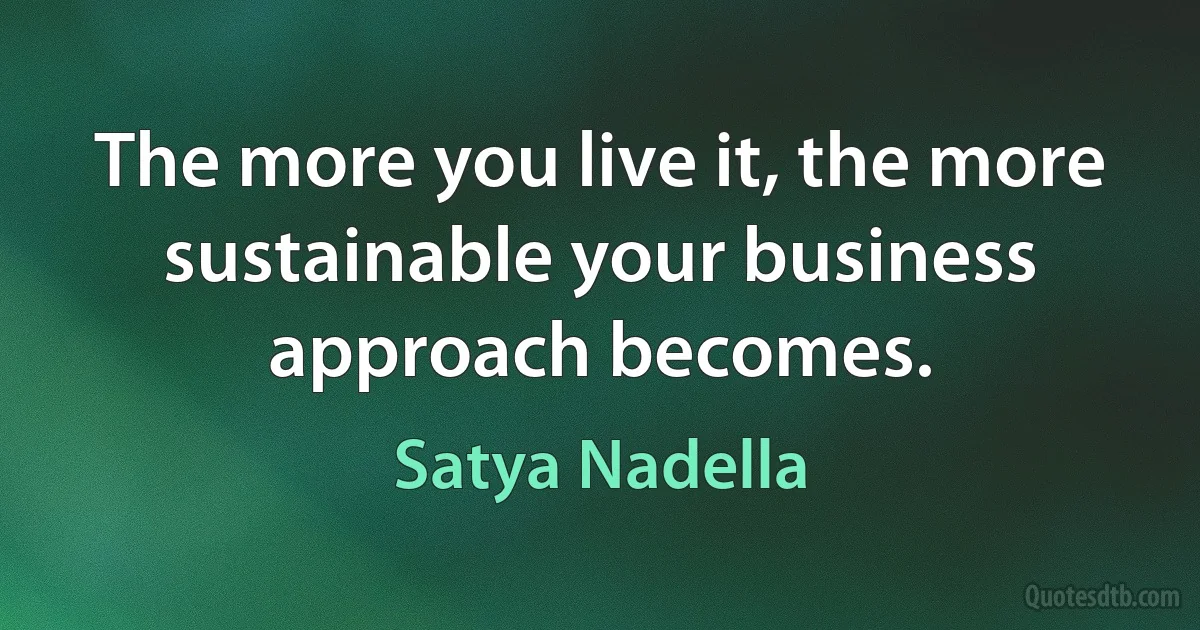 The more you live it, the more sustainable your business approach becomes. (Satya Nadella)