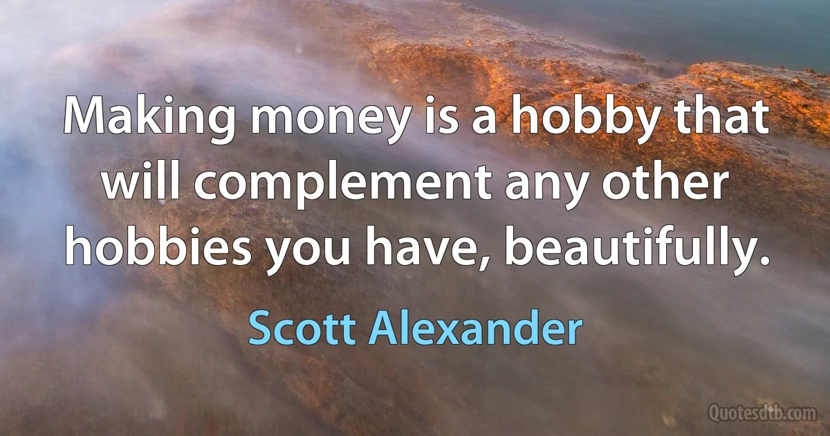 Making money is a hobby that will complement any other hobbies you have, beautifully. (Scott Alexander)