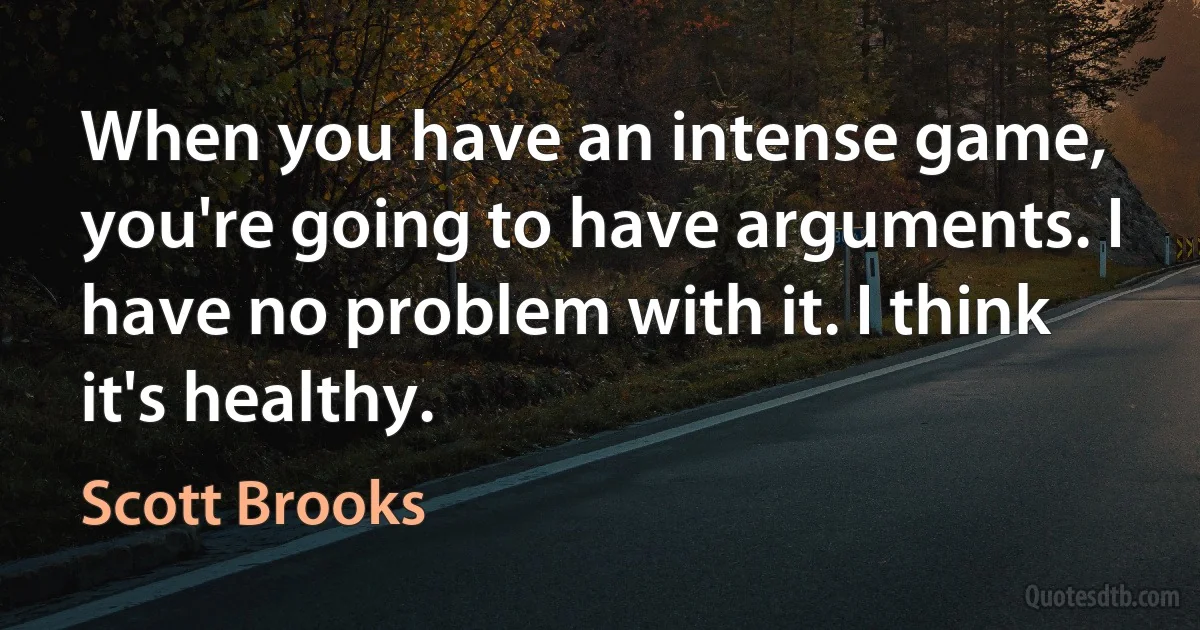 When you have an intense game, you're going to have arguments. I have no problem with it. I think it's healthy. (Scott Brooks)