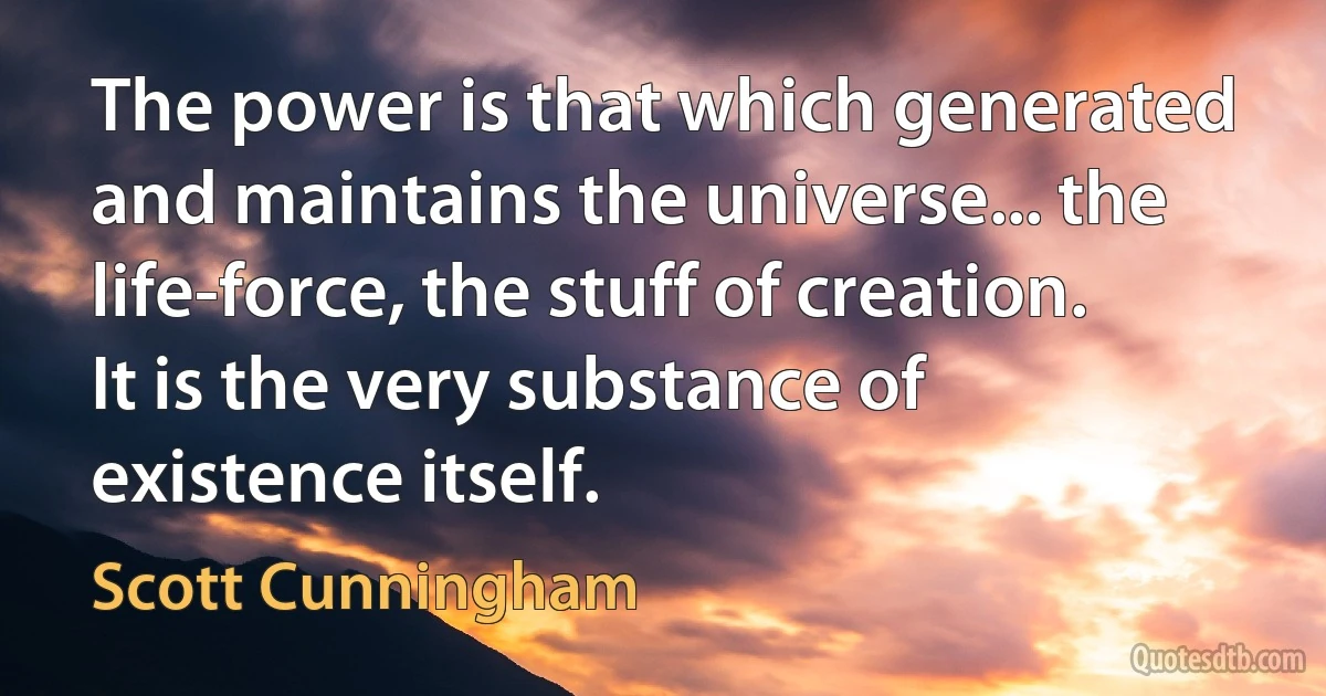 The power is that which generated and maintains the universe... the life-force, the stuff of creation. It is the very substance of existence itself. (Scott Cunningham)