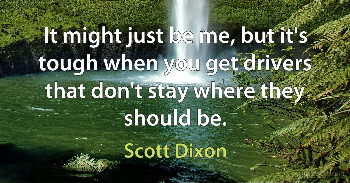 It might just be me, but it's tough when you get drivers that don't stay where they should be. (Scott Dixon)