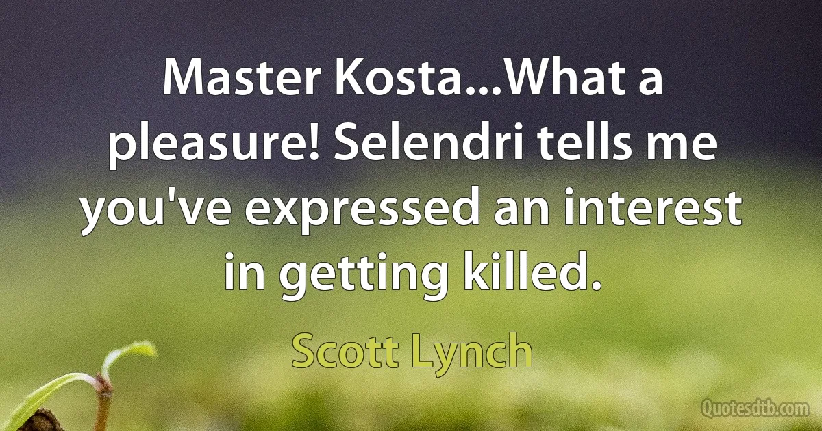 Master Kosta...What a pleasure! Selendri tells me you've expressed an interest in getting killed. (Scott Lynch)