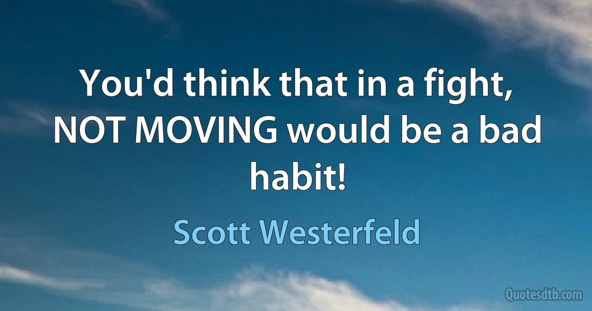 You'd think that in a fight, NOT MOVING would be a bad habit! (Scott Westerfeld)