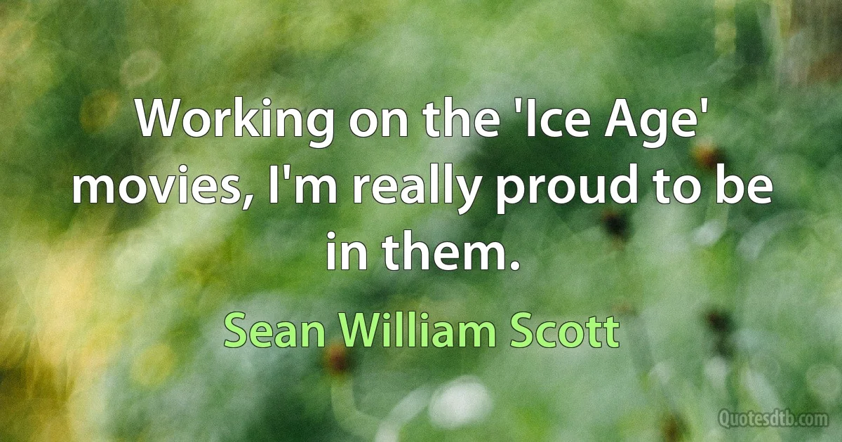 Working on the 'Ice Age' movies, I'm really proud to be in them. (Sean William Scott)