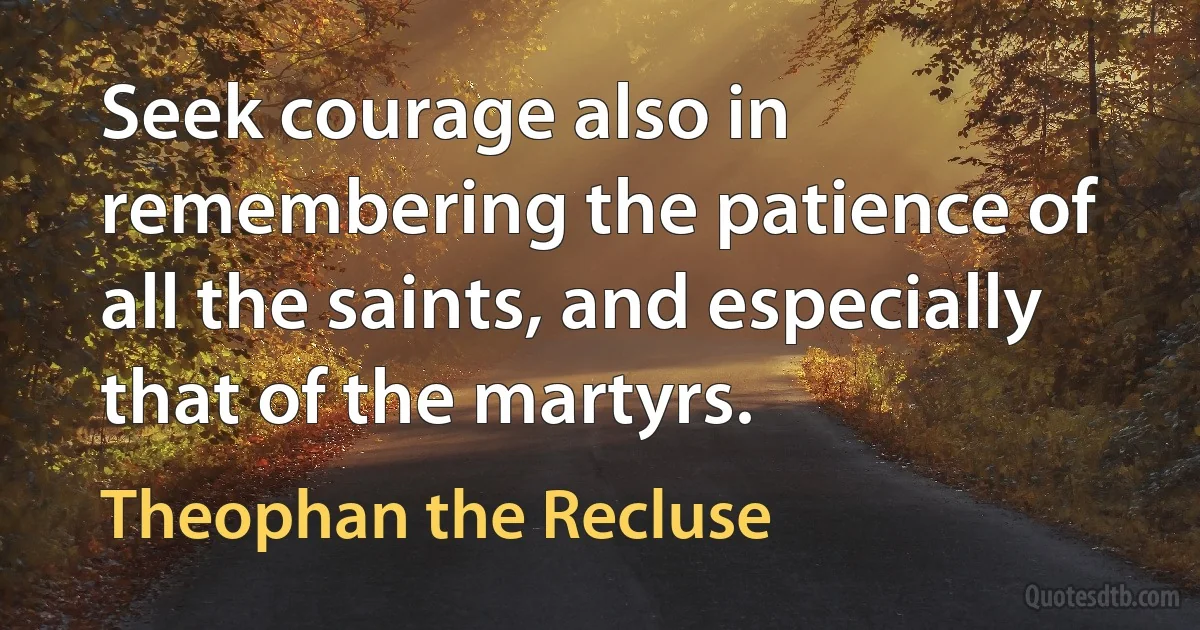 Seek courage also in remembering the patience of all the saints, and especially that of the martyrs. (Theophan the Recluse)