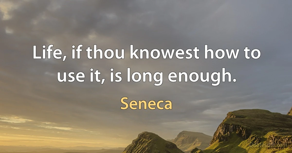 Life, if thou knowest how to use it, is long enough. (Seneca)