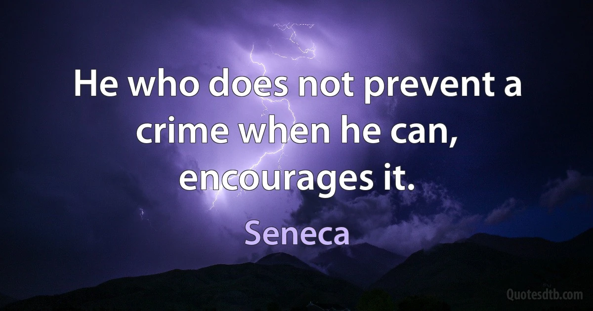 He who does not prevent a crime when he can, encourages it. (Seneca)