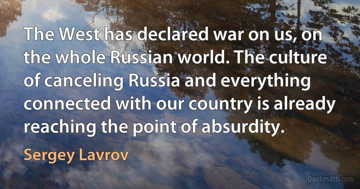 The West has declared war on us, on the whole Russian world. The culture of canceling Russia and everything connected with our country is already reaching the point of absurdity. (Sergey Lavrov)