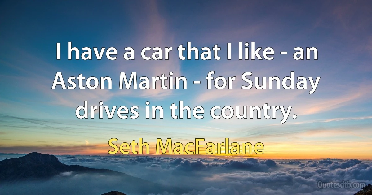 I have a car that I like - an Aston Martin - for Sunday drives in the country. (Seth MacFarlane)