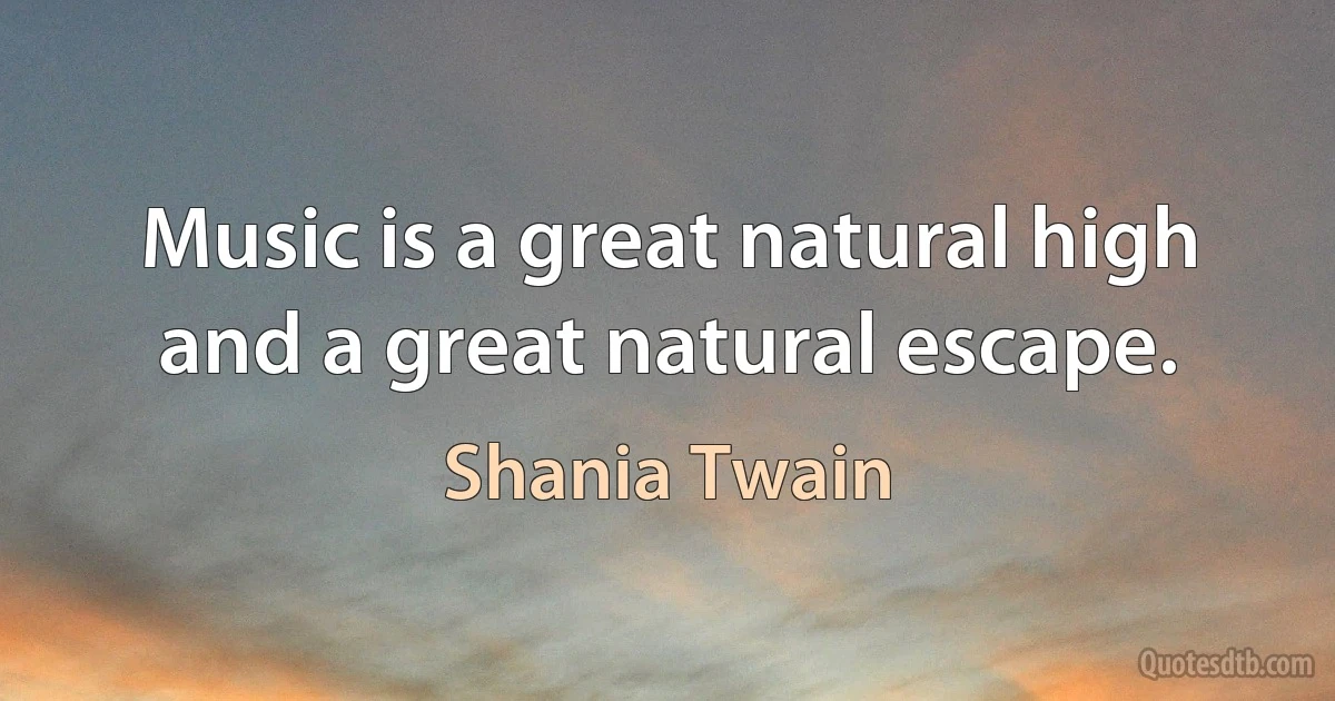 Music is a great natural high and a great natural escape. (Shania Twain)