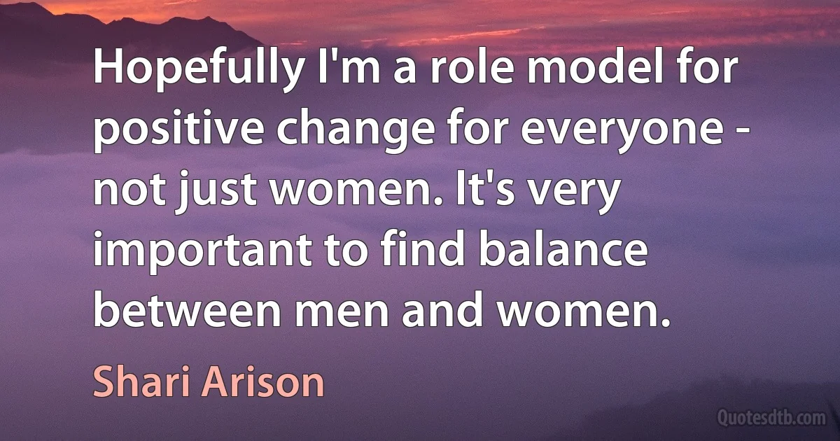 Hopefully I'm a role model for positive change for everyone - not just women. It's very important to find balance between men and women. (Shari Arison)