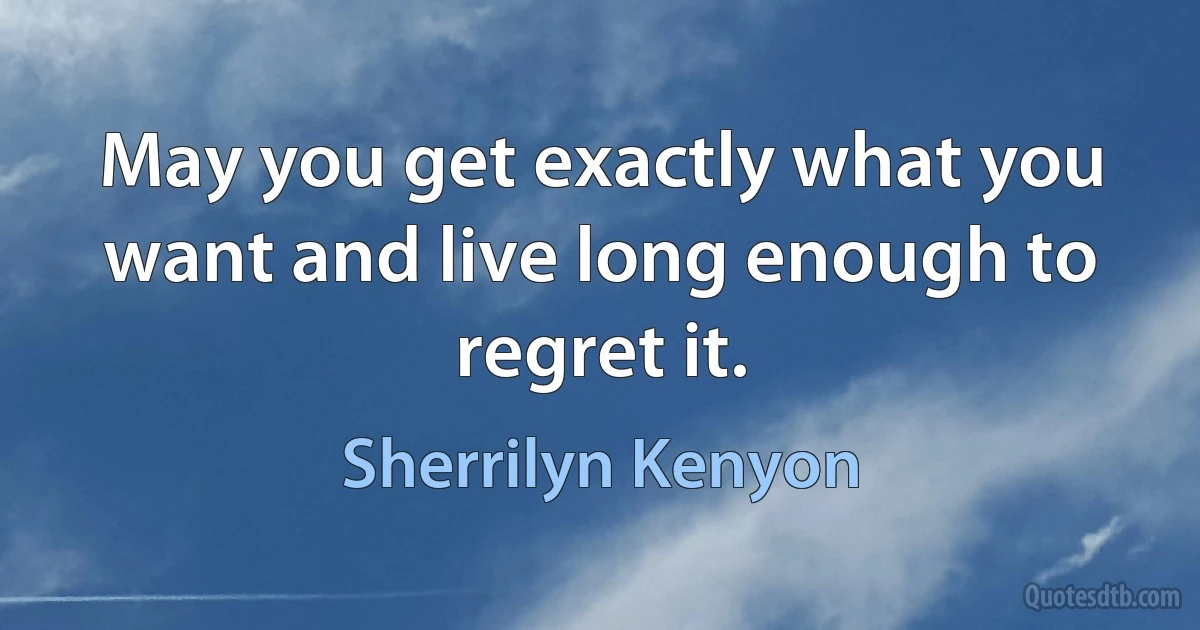 May you get exactly what you want and live long enough to regret it. (Sherrilyn Kenyon)