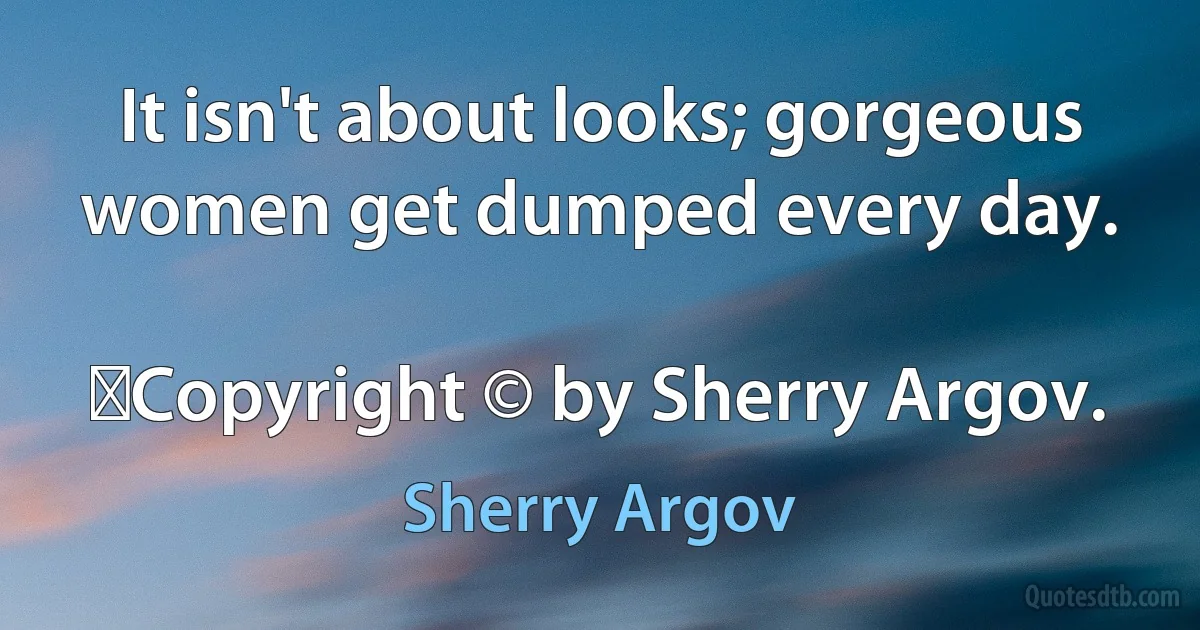 It isn't about looks; gorgeous women get dumped every day.
	
	Copyright © by Sherry Argov. (Sherry Argov)