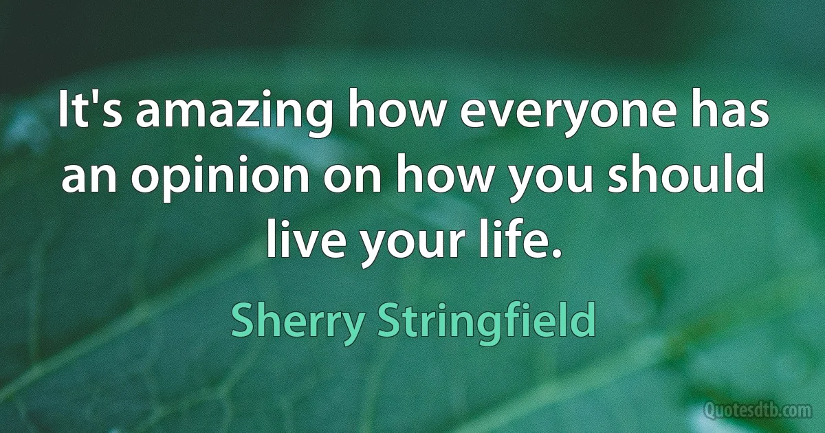 It's amazing how everyone has an opinion on how you should live your life. (Sherry Stringfield)