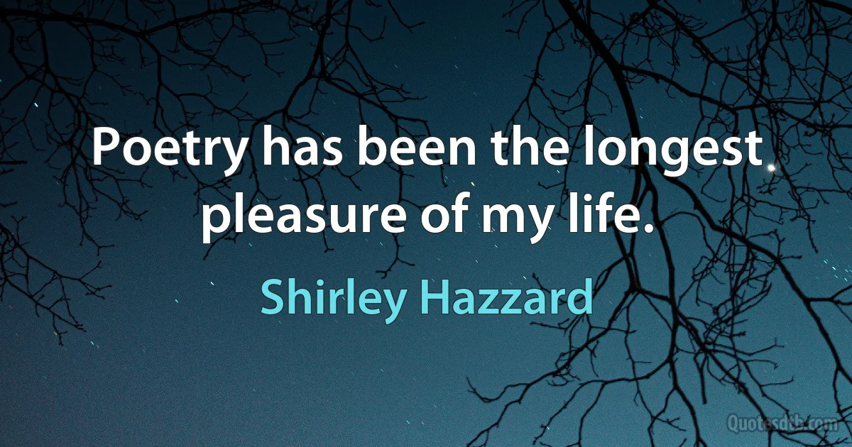 Poetry has been the longest pleasure of my life. (Shirley Hazzard)