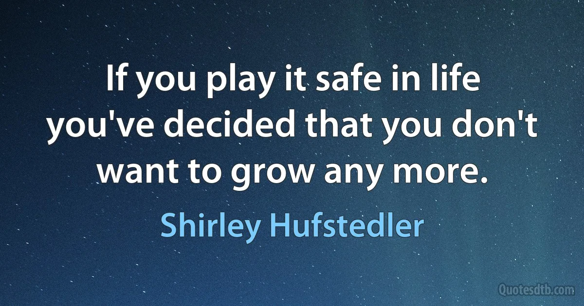 If you play it safe in life you've decided that you don't want to grow any more. (Shirley Hufstedler)