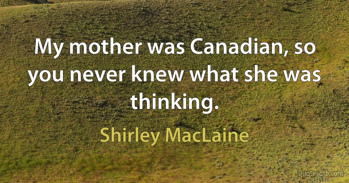 My mother was Canadian, so you never knew what she was thinking. (Shirley MacLaine)