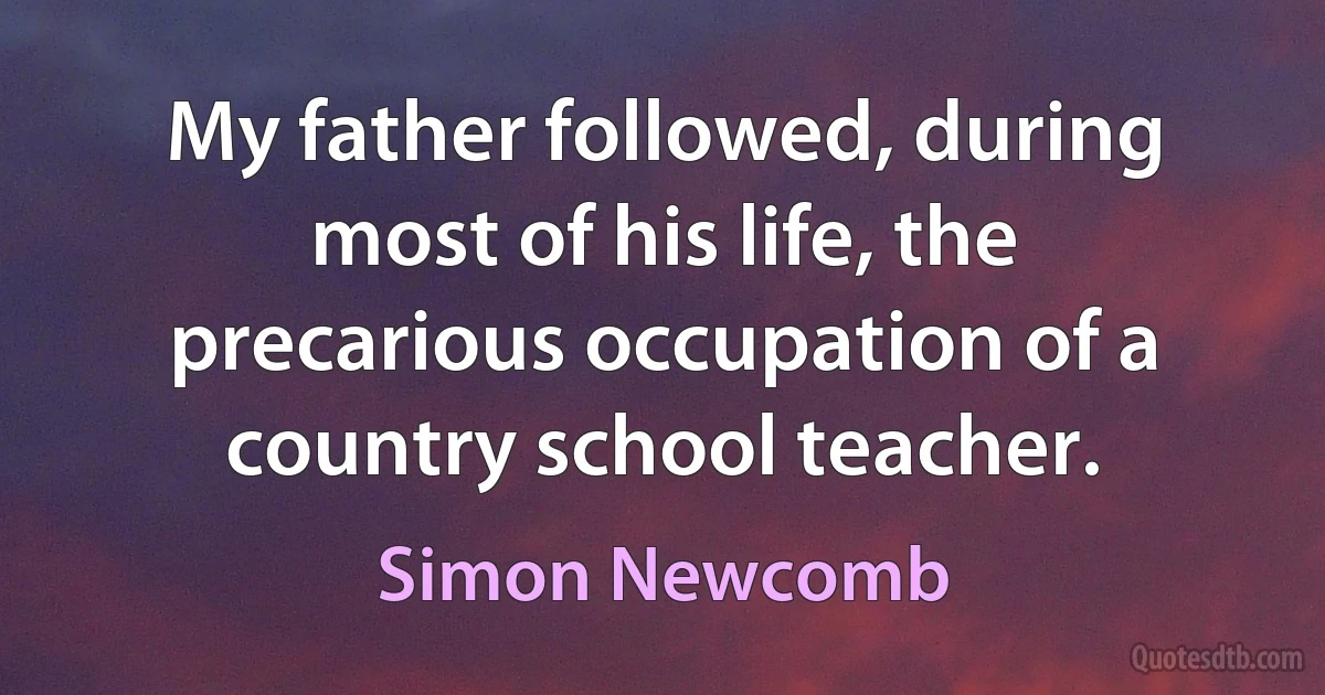 My father followed, during most of his life, the precarious occupation of a country school teacher. (Simon Newcomb)