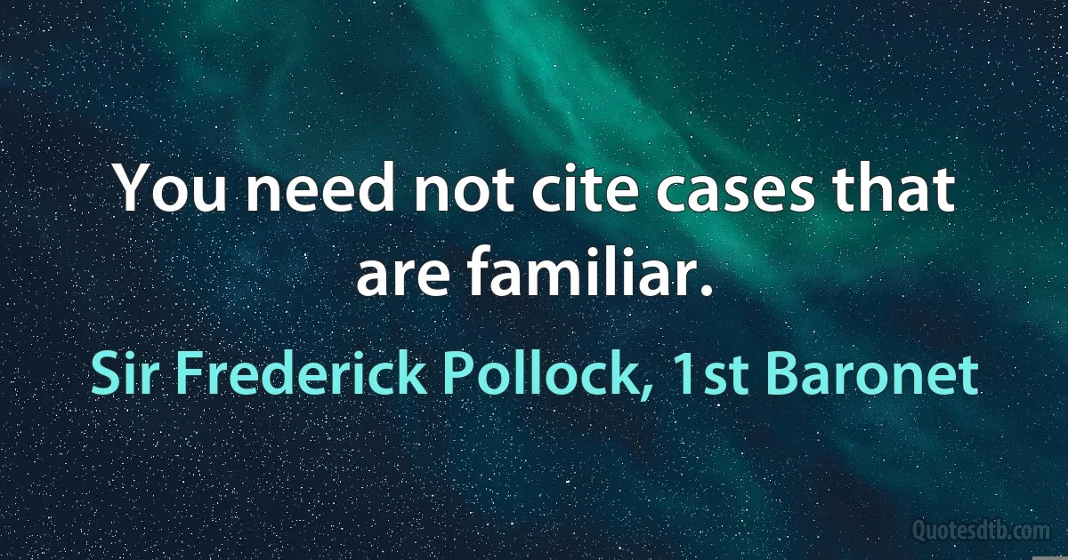 You need not cite cases that are familiar. (Sir Frederick Pollock, 1st Baronet)