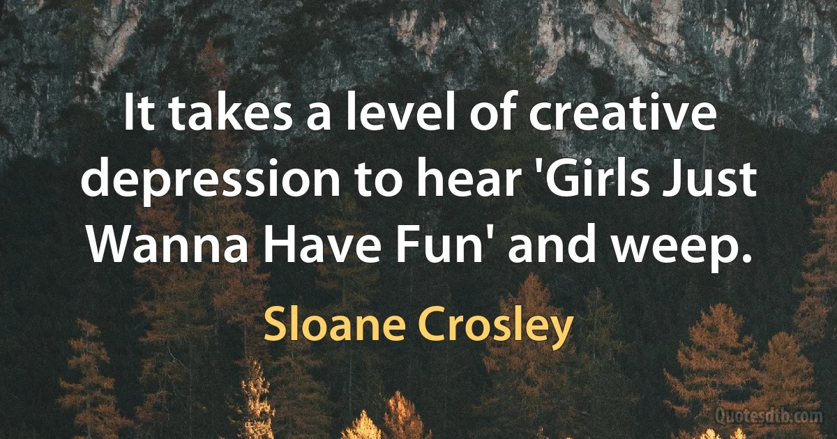 It takes a level of creative depression to hear 'Girls Just Wanna Have Fun' and weep. (Sloane Crosley)