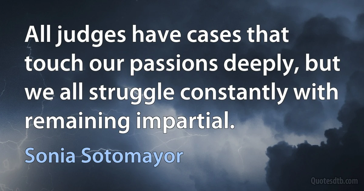 All judges have cases that touch our passions deeply, but we all struggle constantly with remaining impartial. (Sonia Sotomayor)