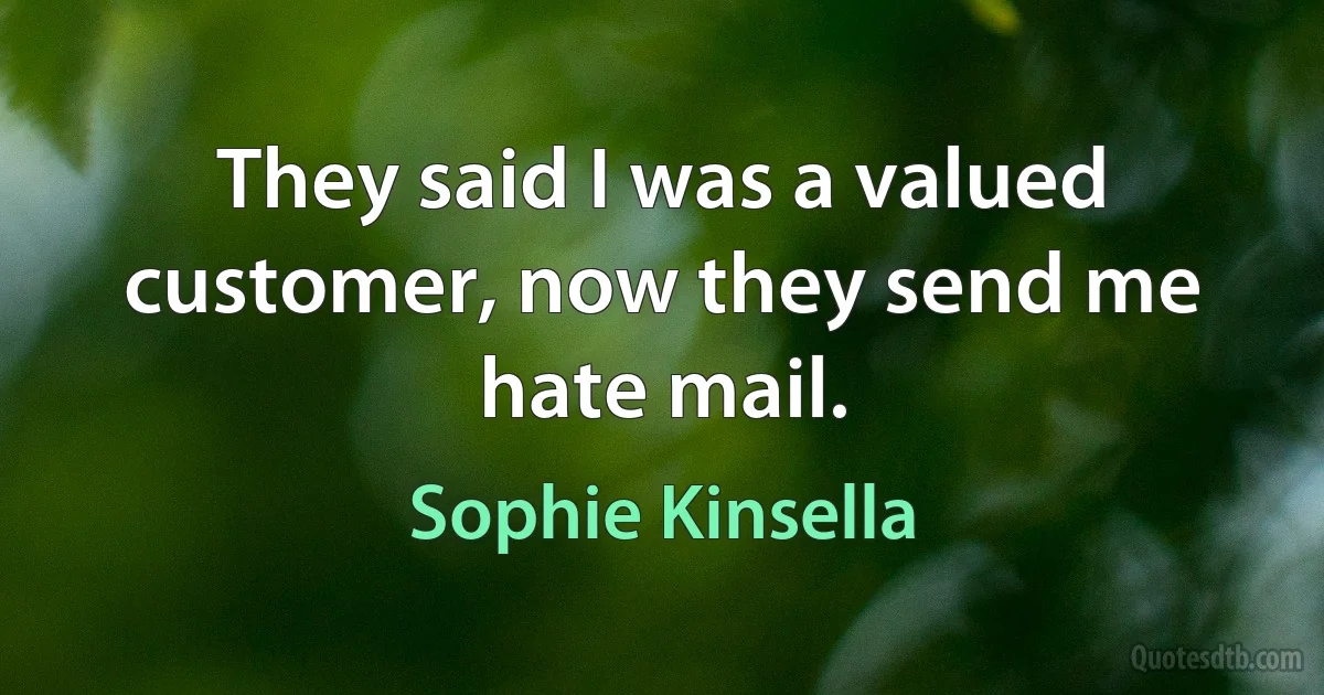 They said I was a valued customer, now they send me hate mail. (Sophie Kinsella)