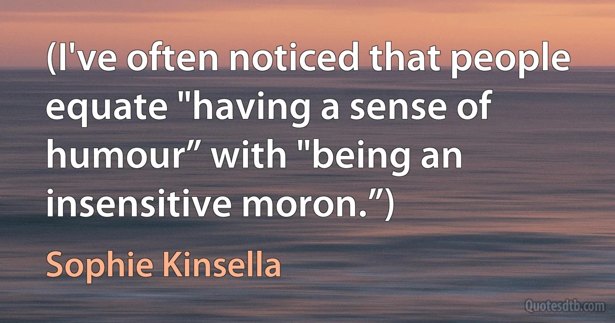 (I've often noticed that people equate "having a sense of humour” with "being an insensitive moron.”) (Sophie Kinsella)