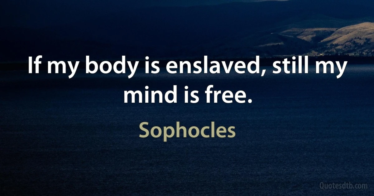 If my body is enslaved, still my mind is free. (Sophocles)