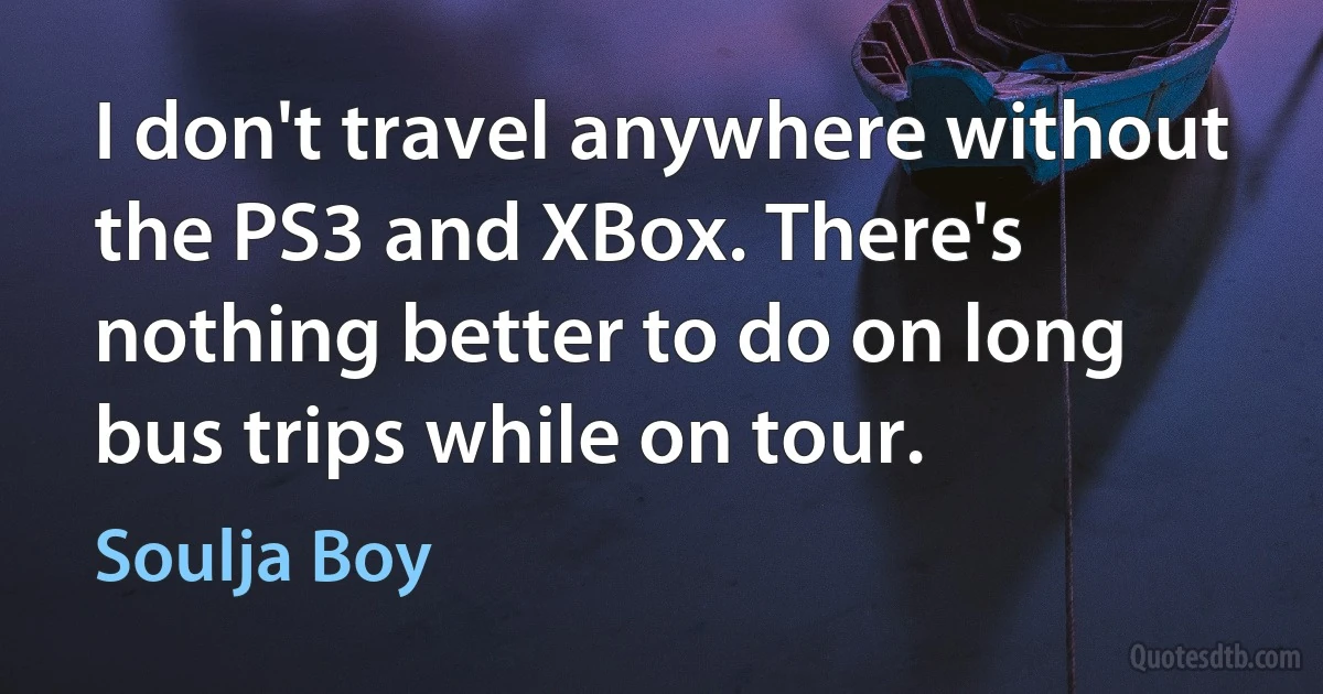 I don't travel anywhere without the PS3 and XBox. There's nothing better to do on long bus trips while on tour. (Soulja Boy)