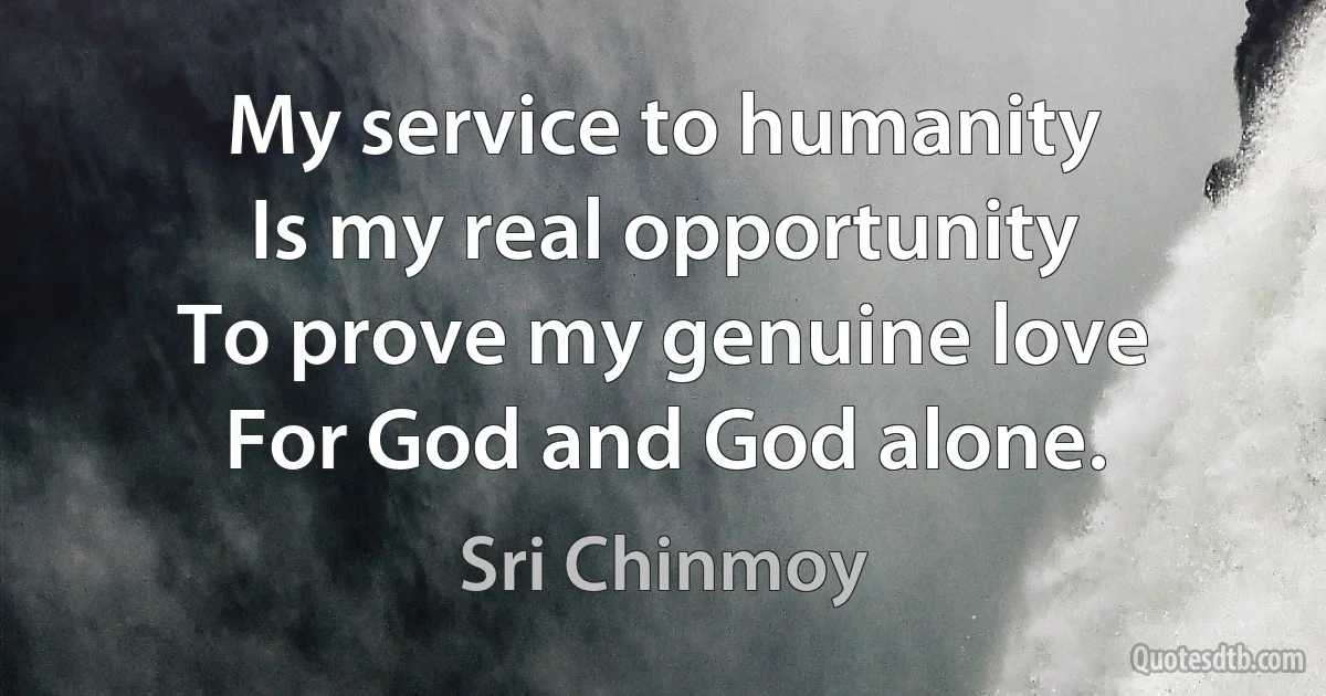 My service to humanity 
Is my real opportunity 
To prove my genuine love 
For God and God alone. (Sri Chinmoy)