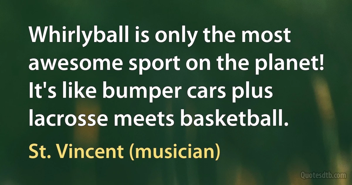 Whirlyball is only the most awesome sport on the planet! It's like bumper cars plus lacrosse meets basketball. (St. Vincent (musician))