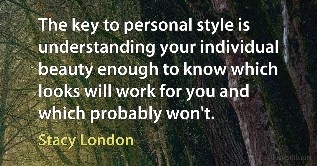 The key to personal style is understanding your individual beauty enough to know which looks will work for you and which probably won't. (Stacy London)