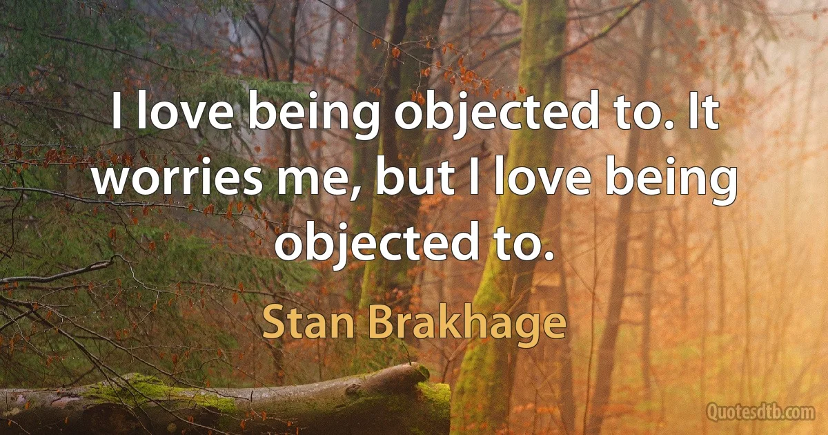 I love being objected to. It worries me, but I love being objected to. (Stan Brakhage)