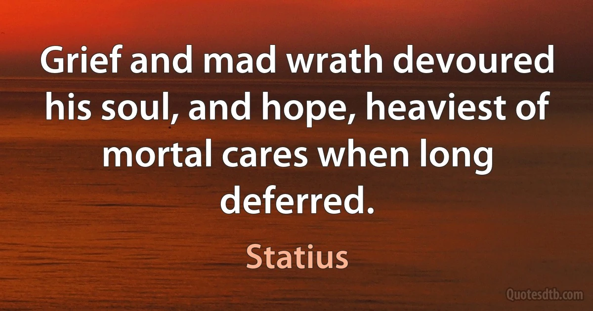 Grief and mad wrath devoured his soul, and hope, heaviest of mortal cares when long deferred. (Statius)