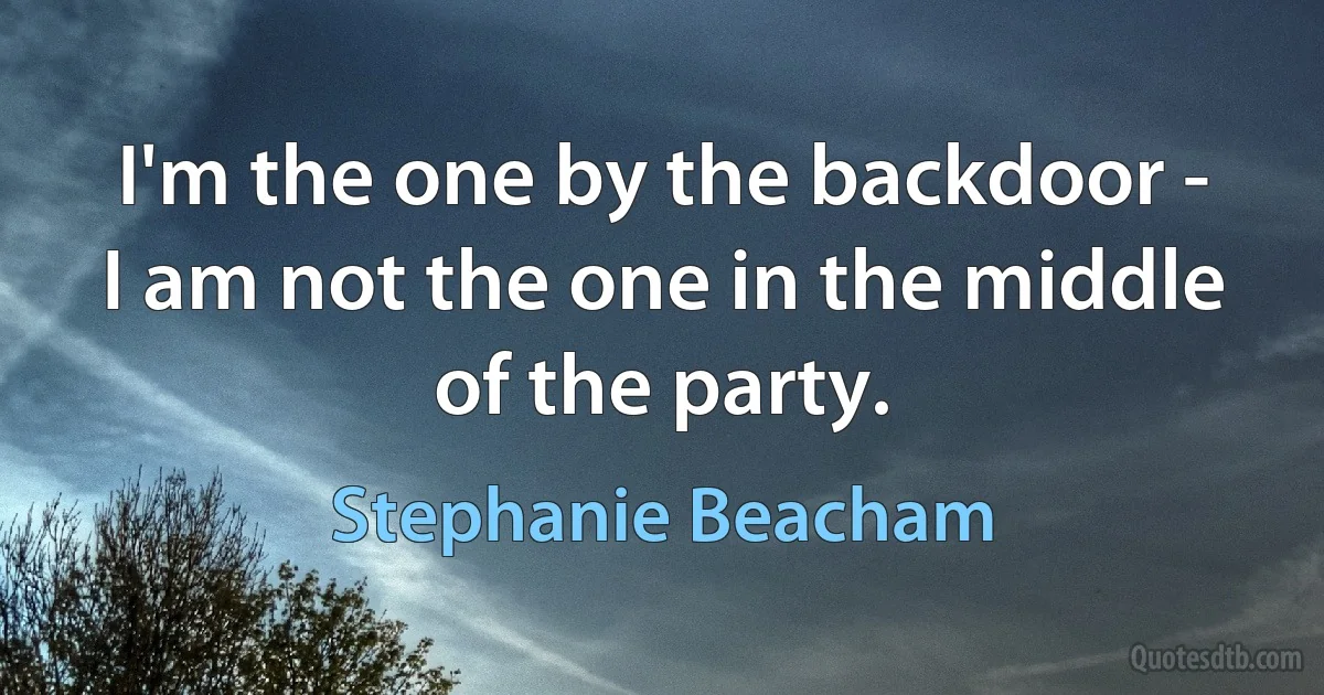 I'm the one by the backdoor - I am not the one in the middle of the party. (Stephanie Beacham)