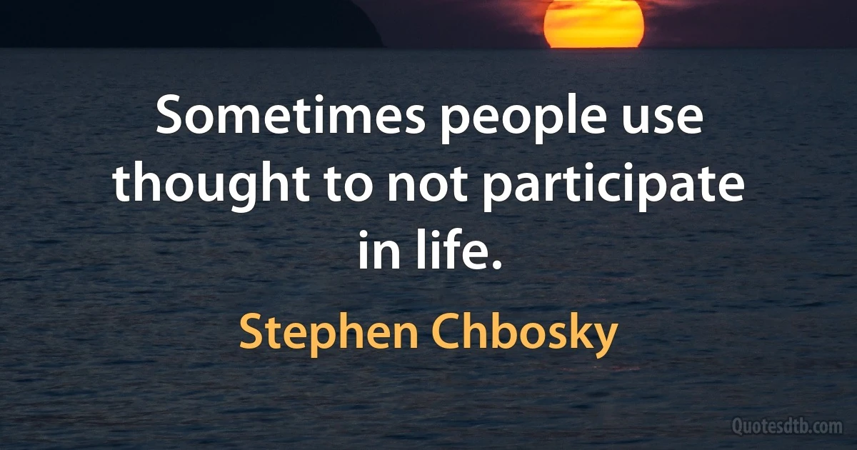 Sometimes people use thought to not participate in life. (Stephen Chbosky)