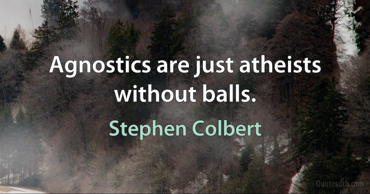 Agnostics are just atheists without balls. (Stephen Colbert)