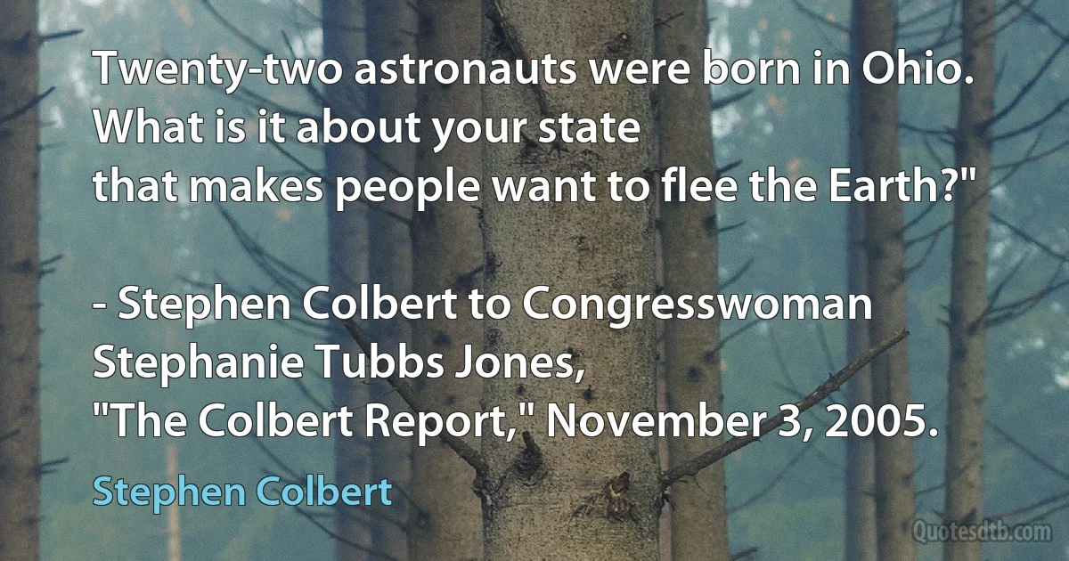 Twenty-two astronauts were born in Ohio. What is it about your state
that makes people want to flee the Earth?"

- Stephen Colbert to Congresswoman Stephanie Tubbs Jones,
"The Colbert Report," November 3, 2005. (Stephen Colbert)